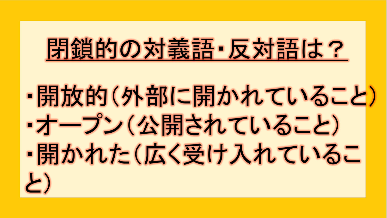 閉鎖的の対義語・反対語(反対の言葉)・反意語・対照語は?例文も用いて徹底解説!|テクテク(TechTech)ライフ(旧:のほほんライフ)